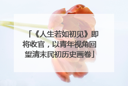 《人生若如初见》即将收官，以青年视角回望清末民初历史画卷