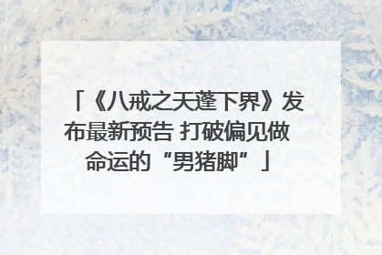 《八戒之天蓬下界》发布最新预告 打破偏见做命运的“男猪脚”