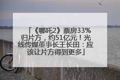 《哪吒2》票房33%归片方，约51亿元！光线传媒董事长王长田：应该让片方得到更多