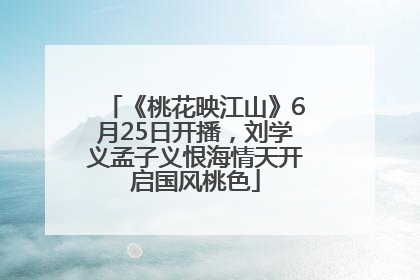 《桃花映江山》6月25日开播，刘学义孟子义恨海情天开启国风桃色