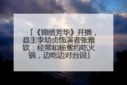 《锦绣芳华》开播，县主李幼贞饰演者张雅钦：经常和杨紫约吃火锅，边吃边对台词