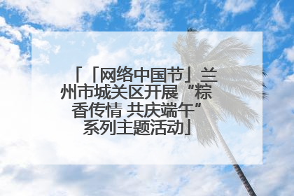 「网络中国节」兰州市城关区开展“粽香传情 共庆端午”系列主题活动