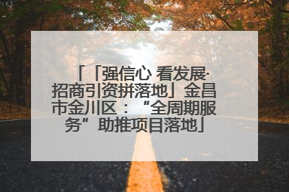 「强信心 看发展·招商引资拼落地」金昌市金川区：“全周期服务”助推项目落地