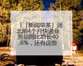 「新闻早茶」河北前4个月快递业务量同比增长40.6%，还有这些热点……
