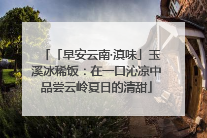 「早安云南·滇味」玉溪冰稀饭：在一口沁凉中品尝云岭夏日的清甜