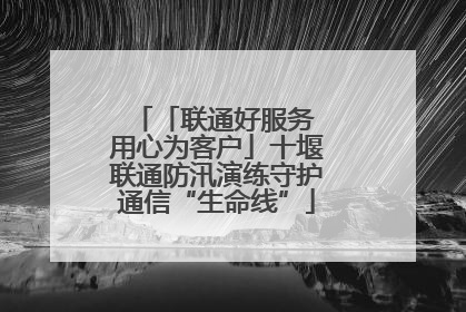 「联通好服务 用心为客户」十堰联通防汛演练守护通信“生命线”