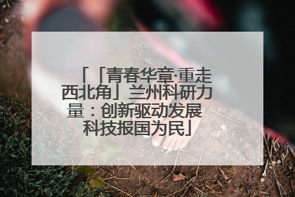 「青春华章·重走西北角」兰州科研力量：创新驱动发展 科技报国为民