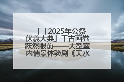 「2025年公祭伏羲大典」千古画卷跃然眼前——大型室内情景体验剧《天水千古秀》演出侧记