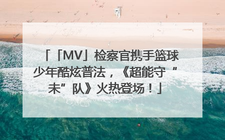「MV」检察官携手篮球少年酷炫普法，《超能守“未”队》火热登场！