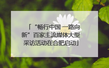 “畅行中国 一路向新”百家主流媒体大型采访活动在合肥启动