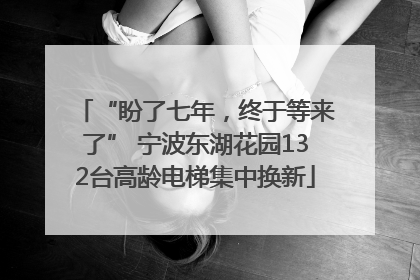 “盼了七年，终于等来了” 宁波东湖花园132台高龄电梯集中换新