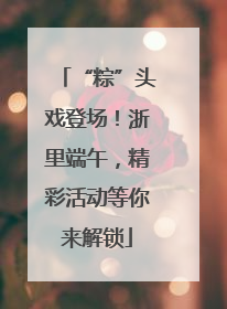 “粽”头戏登场！浙里端午，精彩活动等你来解锁