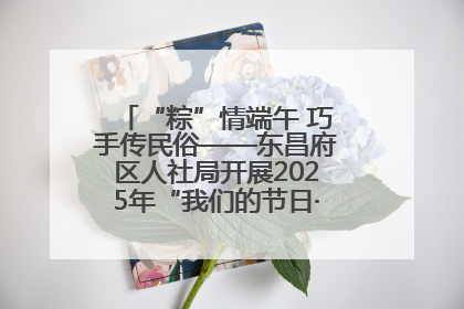 “粽”情端午 巧手传民俗——东昌府区人社局开展2025年“我们的节日·端午”包粽子活动