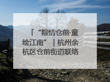 “粽情仓前·童绘江南”｜杭州余杭区仓前街道联络工委与辖区群众共度佳节