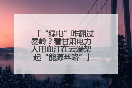 “绿电”咋翻过秦岭？看甘肃电力人用血汗在云端架起“能源丝路”