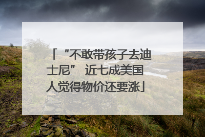 “不敢带孩子去迪士尼” 近七成美国人觉得物价还要涨
