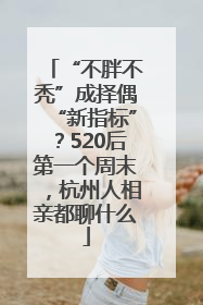 “不胖不秃”成择偶“新指标”？520后第一个周末，杭州人相亲都聊什么