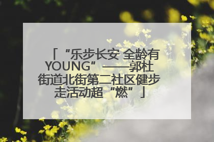 “乐步长安 全龄有YOUNG”——郭杜街道北街第二社区健步走活动超“燃”