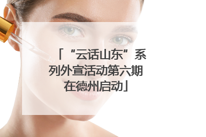 “云话山东”系列外宣活动第六期在德州启动