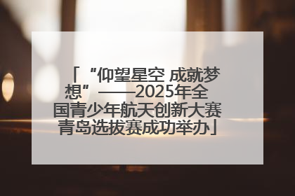 “仰望星空 成就梦想”——2025年全国青少年航天创新大赛青岛选拔赛成功举办