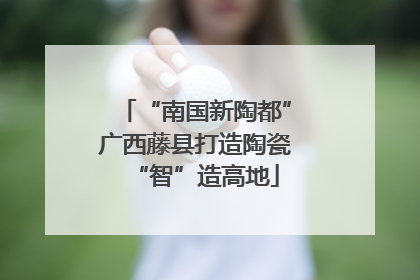 “南国新陶都”广西藤县打造陶瓷“智”造高地