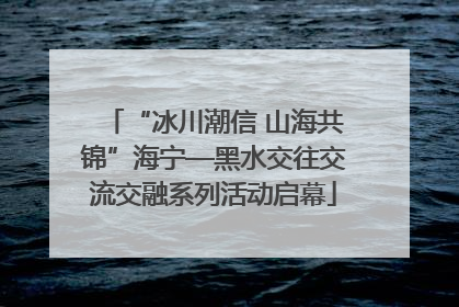 “冰川潮信 山海共锦”海宁—黑水交往交流交融系列活动启幕