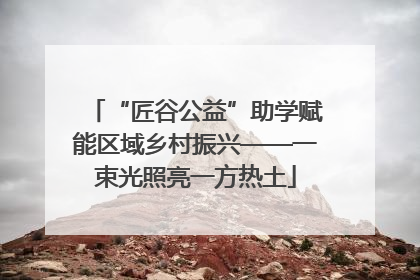 “匠谷公益”助学赋能区域乡村振兴——一束光照亮一方热土