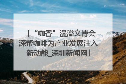 “咖香”漫溢文博会 深帮咖啡为产业发展注入新动能_深圳新闻网