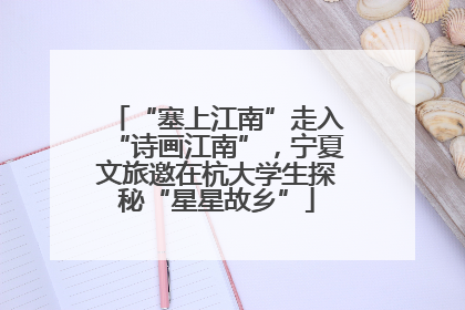 “塞上江南”走入“诗画江南”，宁夏文旅邀在杭大学生探秘“星星故乡”