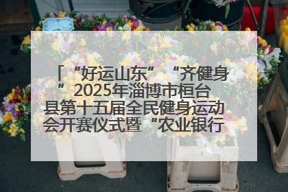 “好运山东”“齐健身”2025年淄博市桓台县第十五届全民健身运动会开赛仪式暨“农业银行杯”第一届社区工作队伍运动会开赛