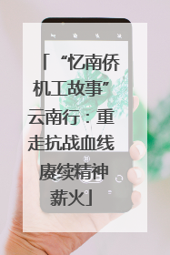 “忆南侨机工故事”云南行：重走抗战血线 赓续精神薪火