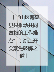 “山区海岛县是推动共同富裕的工作难点”，浙江开会聚焦破解之道