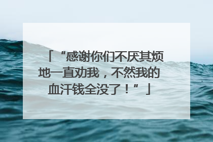“感谢你们不厌其烦地一直劝我，不然我的血汗钱全没了！”