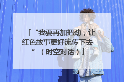 “我要再加把劲，让红色故事更好流传下去”（时空对话）