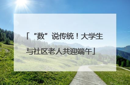 “数”说传统！大学生与社区老人共迎端午