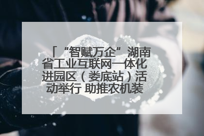“智赋万企”湖南省工业互联网一体化进园区（娄底站）活动举行 助推农机装备产业高质量发展