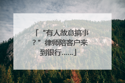 “有人故意搞事？”律师陪客户来到银行……
