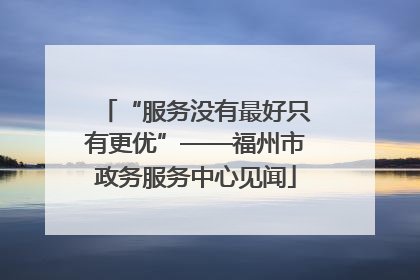 “服务没有最好只有更优”——福州市政务服务中心见闻