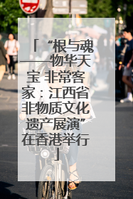 “根与魂——物华天宝 非常客家：江西省非物质文化遗产展演”在香港举行