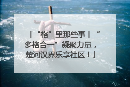 “格”里那些事丨“多格合一”凝聚力量，楚河汉界乐享社区！