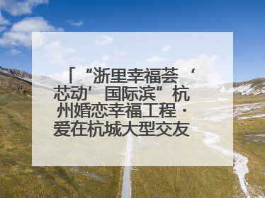 “浙里幸福荟‘芯动’国际滨”杭州婚恋幸福工程・爱在杭城大型交友活动甜蜜开启