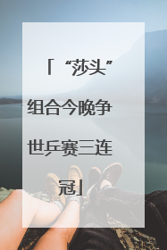 “莎头”组合今晚争世乒赛三连冠