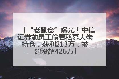 “老鼠仓”曝光！中信证券前员工偷看私募大佬持仓，获利213万，被罚没超426万