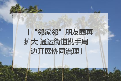 “邻家邻”朋友圈再扩大 通运街道携手周边开展协同治理