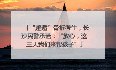 “邂逅”骨折考生，长沙民警承诺：“放心，这三天我们来帮孩子”