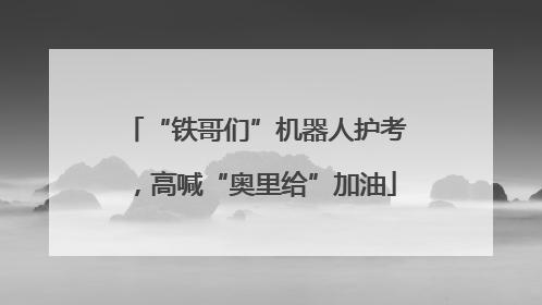 “铁哥们”机器人护考，高喊“奥里给”加油