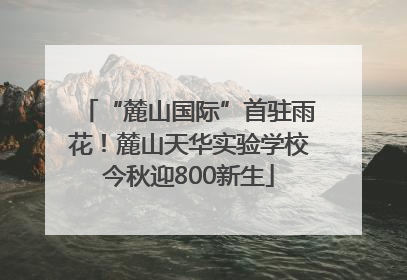 “麓山国际”首驻雨花！麓山天华实验学校今秋迎800新生