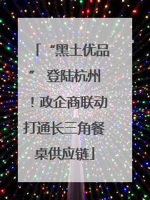 “黑土优品” 登陆杭州！政企商联动打通长三角餐桌供应链