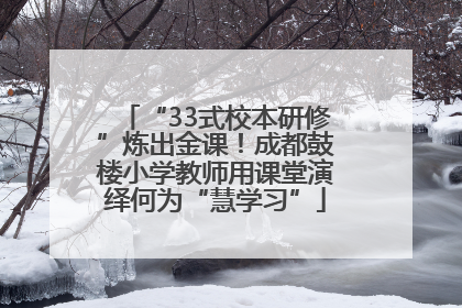 “33式校本研修”炼出金课！成都鼓楼小学教师用课堂演绎何为“慧学习”