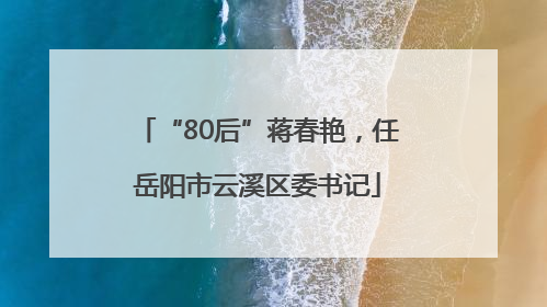 “80后”蒋春艳，任岳阳市云溪区委书记